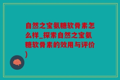 自然之宝氨糖软骨素怎么样_探索自然之宝氨糖软骨素的效用与评价)