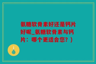 氨糖软骨素好还是钙片好呢_氨糖软骨素与钙片：哪个更适合您？)