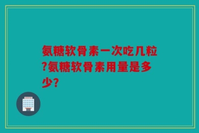 氨糖软骨素一次吃几粒?氨糖软骨素用量是多少？