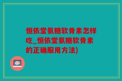 恒依堂氨糖软骨素怎样吃_恒依堂氨糖软骨素的正确服用方法)