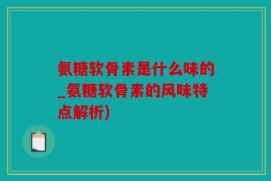 氨糖软骨素是什么味的_氨糖软骨素的风味特点解析)
