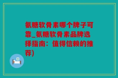 氨糖软骨素哪个牌子可靠_氨糖软骨素品牌选择指南：值得信赖的推荐)