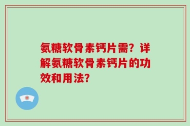 氨糖软骨素钙片需？详解氨糖软骨素钙片的功效和用法？