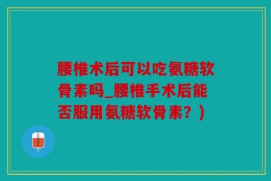 腰椎术后可以吃氨糖软骨素吗_腰椎手术后能否服用氨糖软骨素？)