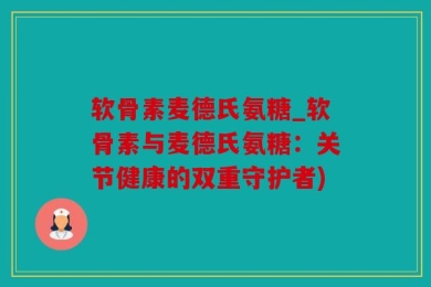 软骨素麦德氏氨糖_软骨素与麦德氏氨糖：关节健康的双重守护者)