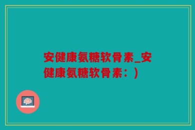 安健康氨糖软骨素_安健康氨糖软骨素：)