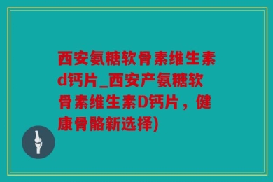 西安氨糖软骨素维生素d钙片_西安产氨糖软骨素维生素D钙片，健康骨骼新选择)