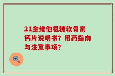 21金维他氨糖软骨素钙片说明书？用药指南与注意事项？