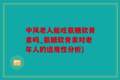 中风老人能吃氨糖软骨素吗_氨糖软骨素对老年人的适用性分析)