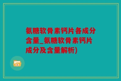 氨糖软骨素钙片各成分含量_氨糖软骨素钙片成分及含量解析)