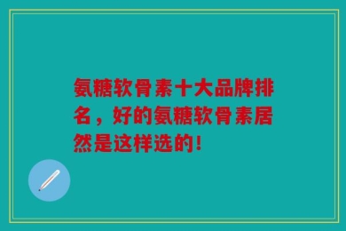 氨糖软骨素十大品牌排名，好的氨糖软骨素居然是这样选的！