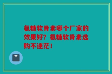 氨糖软骨素哪个厂家的效果好？氨糖软骨素选购不迷茫！