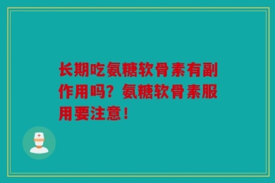长期吃氨糖软骨素有副作用吗？氨糖软骨素服用要注意！