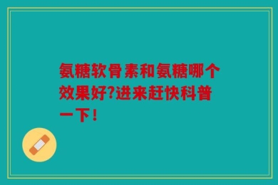 氨糖软骨素和氨糖哪个效果好?进来赶快科普一下！