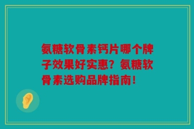 氨糖软骨素钙片哪个牌子效果好实惠？氨糖软骨素选购品牌指南！