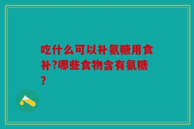 吃什么可以补氨糖用食补?哪些食物含有氨糖？