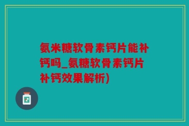 氨米糖软骨素钙片能补钙吗_氨糖软骨素钙片补钙效果解析)