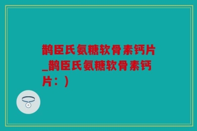 鹊臣氏氨糖软骨素钙片_鹊臣氏氨糖软骨素钙片：)