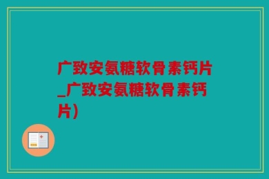 广致安氨糖软骨素钙片_广致安氨糖软骨素钙片)