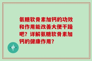 氨糖软骨素加钙的功效和作用能改善大便干躁吧？详解氨糖软骨素加钙的健康作用？