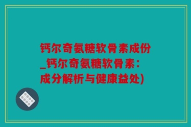 钙尔奇氨糖软骨素成份_钙尔奇氨糖软骨素：成分解析与健康益处)