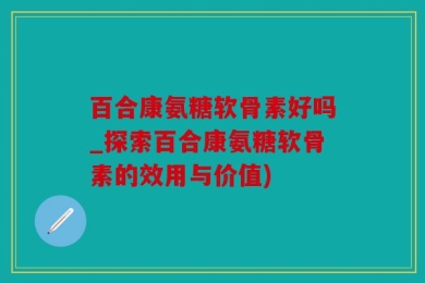 百合康氨糖软骨素好吗_探索百合康氨糖软骨素的效用与价值)