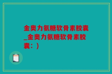 金奥力氨糖软骨素胶囊_金奥力氨糖软骨素胶囊：)