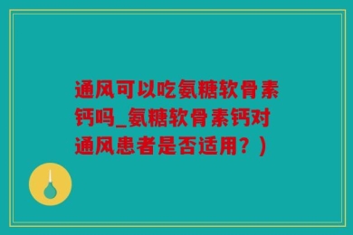 通风可以吃氨糖软骨素钙吗_氨糖软骨素钙对通风患者是否适用？)