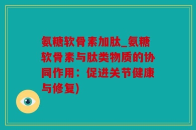 氨糖软骨素加肽_氨糖软骨素与肽类物质的协同作用：促进关节健康与修复)