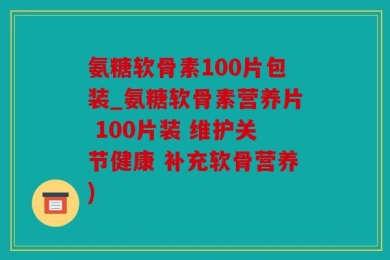 氨糖软骨素100片包装_氨糖软骨素营养片 100片装 维护关节健康 补充软骨营养)