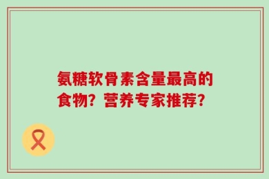 氨糖软骨素含量最高的食物？营养专家推荐？