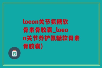 loeon关节氨糖软骨素骨胶囊_loeon关节养护氨糖软骨素骨胶囊)