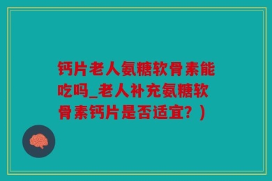 钙片老人氨糖软骨素能吃吗_老人补充氨糖软骨素钙片是否适宜？)