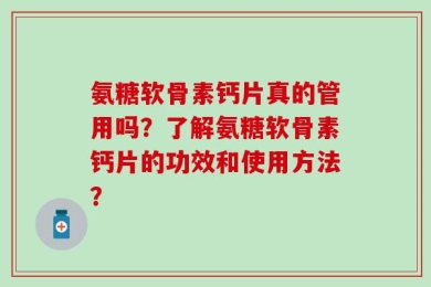 氨糖软骨素钙片真的管用吗？了解氨糖软骨素钙片的功效和使用方法？