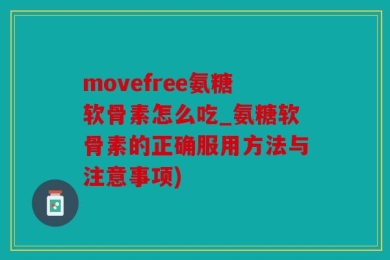 movefree氨糖软骨素怎么吃_氨糖软骨素的正确服用方法与注意事项)
