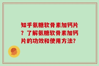 知乎氨糖软骨素加钙片？了解氨糖软骨素加钙片的功效和使用方法？