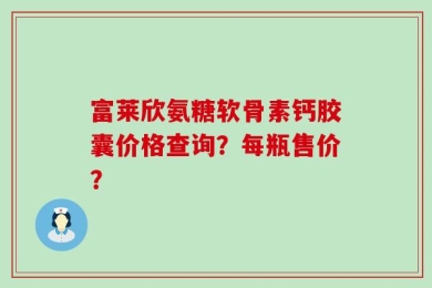 富莱欣氨糖软骨素钙胶囊价格查询？每瓶售价？