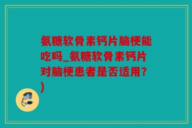 氨糖软骨素钙片脑梗能吃吗_氨糖软骨素钙片对脑梗患者是否适用？)