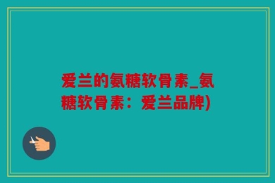 爱兰的氨糖软骨素_氨糖软骨素：爱兰品牌)