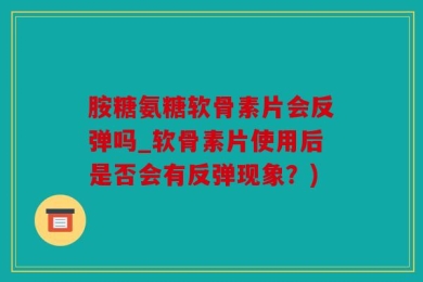 胺糖氨糖软骨素片会反弹吗_软骨素片使用后是否会有反弹现象？)