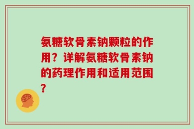 氨糖软骨素钠颗粒的作用？详解氨糖软骨素钠的药理作用和适用范围？
