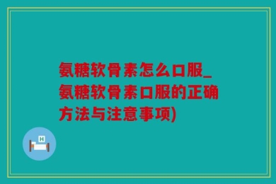氨糖软骨素怎么口服_氨糖软骨素口服的正确方法与注意事项)