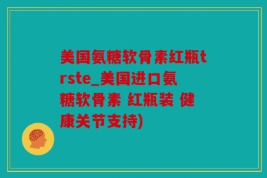 美国氨糖软骨素红瓶trste_美国进口氨糖软骨素 红瓶装 健康关节支持)
