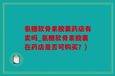 氨糖软骨素胶囊药店有卖吗_氨糖软骨素胶囊在药店是否可购买？)