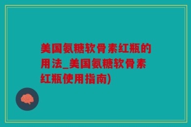 美国氨糖软骨素红瓶的用法_美国氨糖软骨素红瓶使用指南)