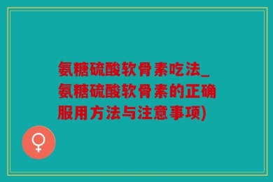 氨糖硫酸软骨素吃法_氨糖硫酸软骨素的正确服用方法与注意事项)