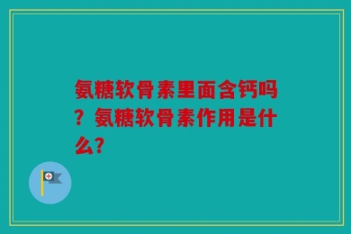氨糖软骨素里面含钙吗？氨糖软骨素作用是什么？