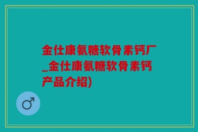 金仕康氨糖软骨素钙厂_金仕康氨糖软骨素钙产品介绍)