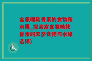 含氨糖软骨素的食物和水果_探索富含氨糖软骨素的天然食物与水果选择)