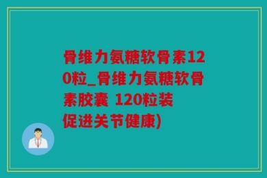 骨维力氨糖软骨素120粒_骨维力氨糖软骨素胶囊 120粒装 促进关节健康)